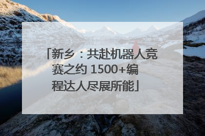 新乡：共赴机器人竞赛之约 1500+编程达人尽展所能