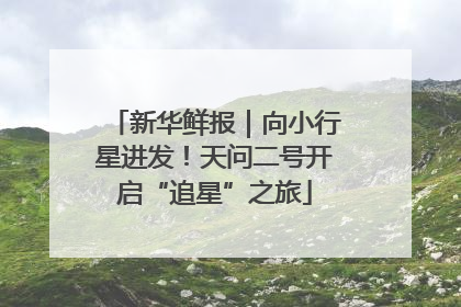 新华鲜报｜向小行星进发！天问二号开启“追星”之旅