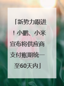 新势力跟进！小鹏、小米宣布将供应商支付账期统一至60天内