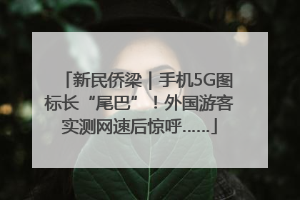新民侨梁｜手机5G图标长“尾巴”！外国游客实测网速后惊呼……
