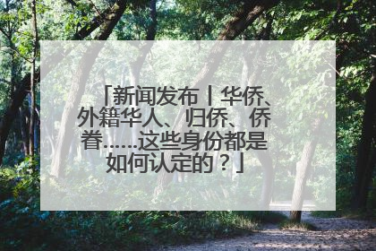 新闻发布丨华侨、外籍华人、归侨、侨眷……这些身份都是如何认定的？