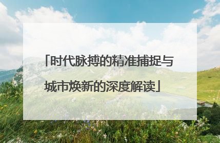 时代脉搏的精准捕捉与城市焕新的深度解读