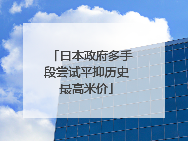 日本政府多手段尝试平抑历史最高米价