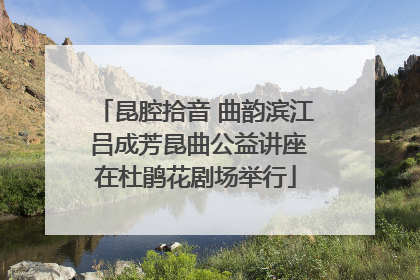昆腔拾音 曲韵滨江 吕成芳昆曲公益讲座在杜鹃花剧场举行