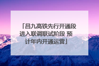 昌九高铁先行开通段进入联调联试阶段 预计年内开通运营