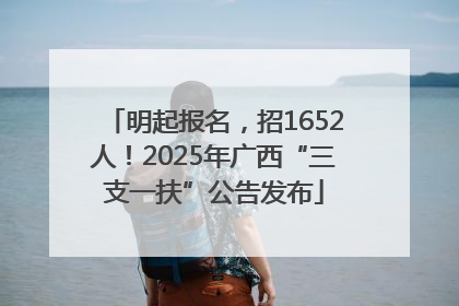 明起报名，招1652人！2025年广西“三支一扶”公告发布