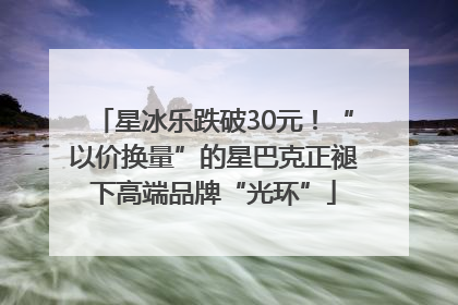 星冰乐跌破30元！“以价换量”的星巴克正褪下高端品牌“光环”
