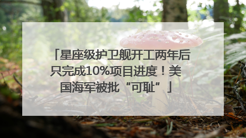 星座级护卫舰开工两年后只完成10%项目进度！美国海军被批“可耻”