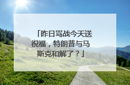 昨日骂战今天送祝福，特朗普与马斯克和解了？