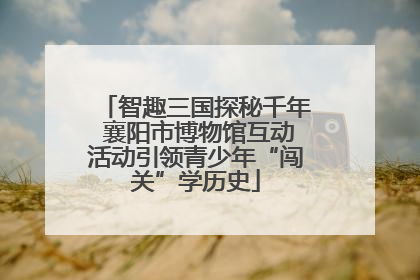 智趣三国探秘千年 襄阳市博物馆互动活动引领青少年“闯关”学历史