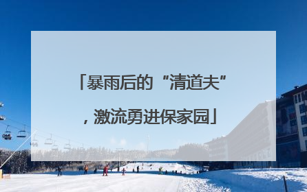 暴雨后的“清道夫”，激流勇进保家园