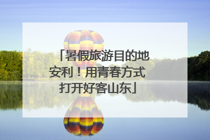 暑假旅游目的地安利！用青春方式打开好客山东