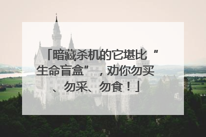 暗藏杀机的它堪比“生命盲盒”，劝你勿买、勿采、勿食！