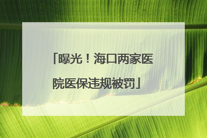 曝光！海口两家医院医保违规被罚