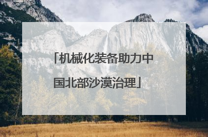 机械化装备助力中国北部沙漠治理