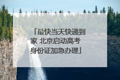 最快当天快递到家 北京启动高考身份证加急办理