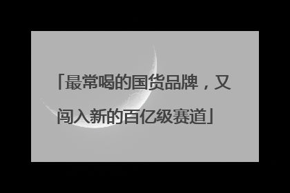 最常喝的国货品牌，又闯入新的百亿级赛道