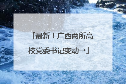 最新！广西两所高校党委书记变动→