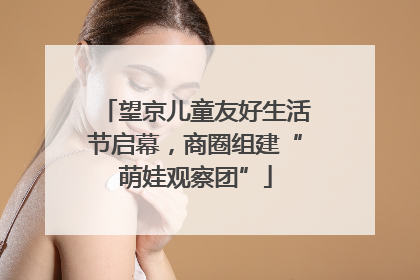 望京儿童友好生活节启幕，商圈组建“萌娃观察团”