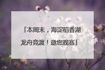 本周末，海淀稻香湖龙舟竞渡！邀您观赛