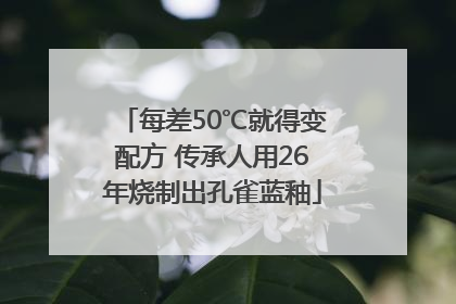 每差50℃就得变配方 传承人用26年烧制出孔雀蓝釉