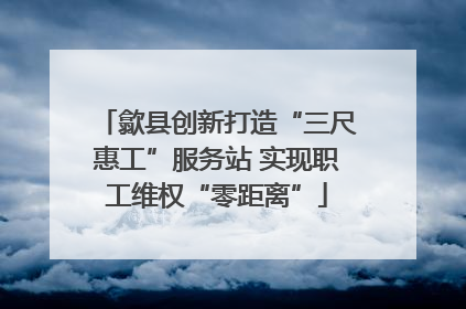 歙县创新打造“三尺惠工”服务站 实现职工维权“零距离”