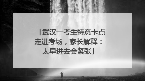 武汉一考生特意卡点走进考场，家长解释：太早进去会紧张