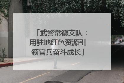 武警常德支队：用驻地红色资源引领官兵奋斗成长