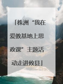 株洲“我在爱教基地上思政课”主题活动走进攸县