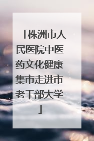 株洲市人民医院中医药文化健康集市走进市老干部大学