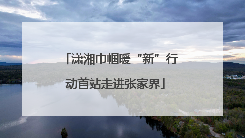 潇湘巾帼暖“新”行动首站走进张家界