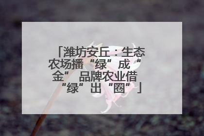 潍坊安丘：生态农场播“绿”成“金” 品牌农业借“绿”出“圈”