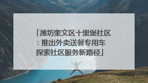 潍坊奎文区十里堡社区：推出外卖送餐专用车 探索社区服务新路径