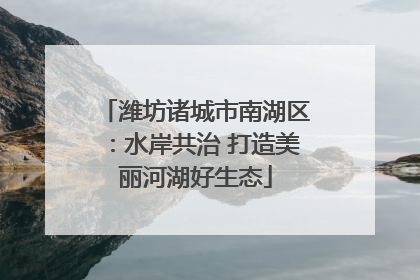 潍坊诸城市南湖区：水岸共治 打造美丽河湖好生态