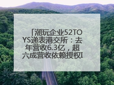 潮玩企业52TOYS递表港交所：去年营收6.3亿，超六成营收依赖授权IP和经销商