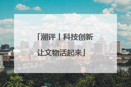 潮评丨科技创新让文物活起来