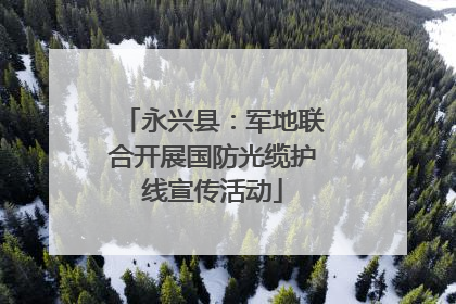 永兴县：军地联合开展国防光缆护线宣传活动