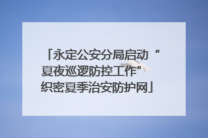 永定公安分局启动“夏夜巡逻防控工作” 织密夏季治安防护网