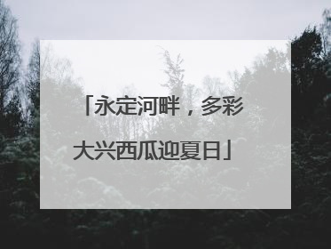 永定河畔，多彩大兴西瓜迎夏日