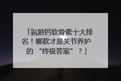 氨糖钙软骨素十大排名！哪款才是关节养护的 “终极答案”？