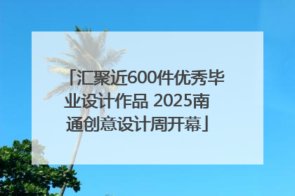 汇聚近600件优秀毕业设计作品 2025南通创意设计周开幕