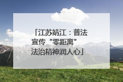江苏靖江：普法宣传“零距离” 法治精神润人心