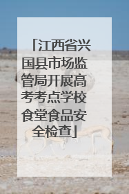 江西省兴国县市场监管局开展高考考点学校食堂食品安全检查