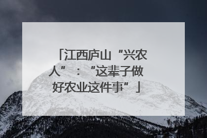 江西庐山“兴农人”：“这辈子做好农业这件事”