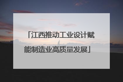 江西推动工业设计赋能制造业高质量发展