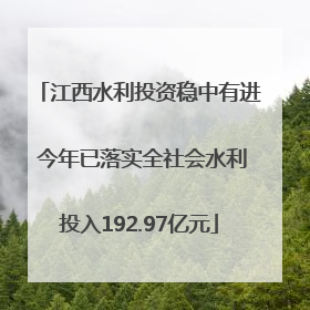 江西水利投资稳中有进 今年已落实全社会水利投入192.97亿元