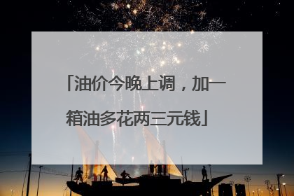 油价今晚上调，加一箱油多花两三元钱