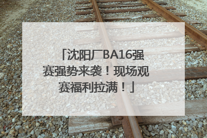 沈阳厂BA16强赛强势来袭！现场观赛福利拉满！
