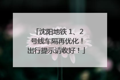 沈阳地铁 1、2 号线车隔再优化！出行提示请收好！