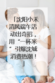 沈阳小禾清风端午活动出奇招，用“一杯米”引爆沈城消费热潮！